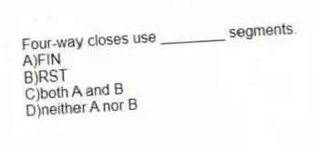 Four-way closes use ________ segments.
A)FIN
B)RST
C)both A and B
D)neither A nor B