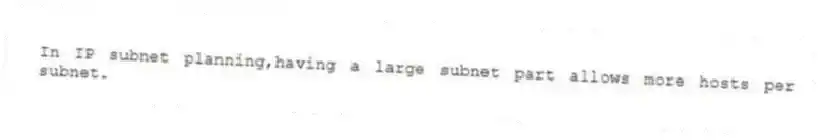 In IP subnet planning,having a large subnet part allows more hosts per subnet.
