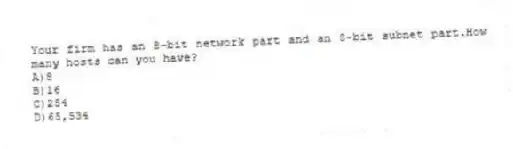 Your firm has an 8-bit network part and an 8-bit subnet part.How many hosts can you have?
A)8
B)16
C)254
D)65,534
