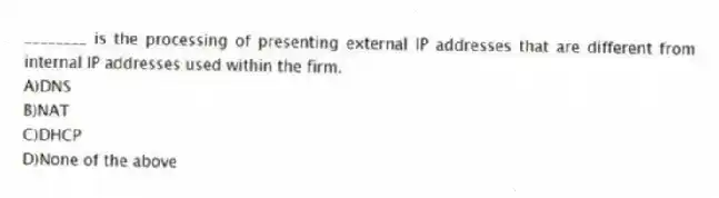 ________ is the processing of presenting external IP addresses that are different from internal IP addresses used within the firm.
A)DNS
B)NAT
C)DHCP
D)None of the above