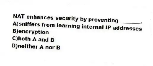 NAT enhances security by preventing ________.
A)sniffers from learning internal IP addresses
B)encryption
C)both A and B
D)neither A nor B