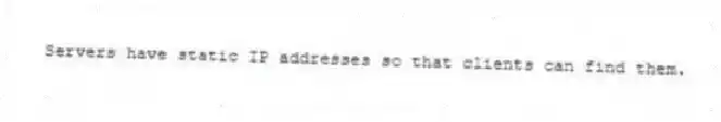 Servers have static IP addresses so that clients can find them.