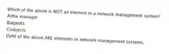 Which of the above is NOT an element in a network management system?
A)the manager
B)agents
C)objects
D)All of the above ARE elements in network management systems.