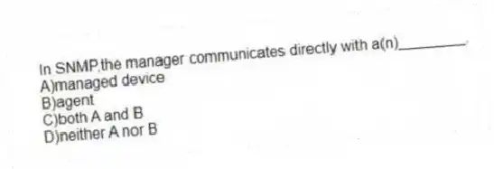 In SNMP,the manager communicates directly with a(n)________.
A)managed device
B)agent
C)both A and B
D)neither A nor B