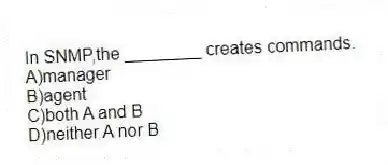 In SNMP,the ________ creates commands.
A)manager
B)agent
C)both A and B
D)neither A nor B