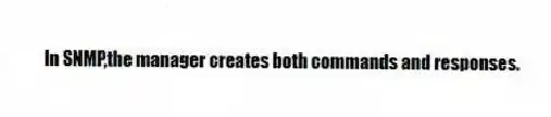 In SNMP,the manager creates both commands and responses.