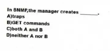 In SNMP,the manager creates ________.
A)traps
B)GET commands
C)both A and B
D)neither A nor B