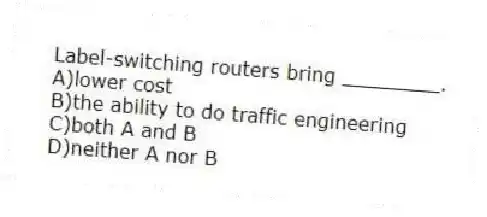 Label-switching routers bring ________.
A)lower cost
B)the ability to do traffic engineering
C)both A and B
D)neither A nor B