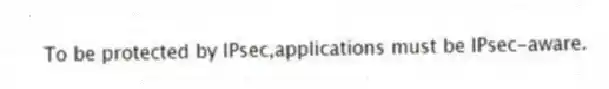 To be protected by IPsec,applications must be IPsec-aware.