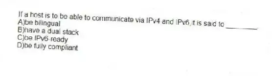 If a host is to be able to communicate via IPv4 and IPv6,it is said to ________.
A)be bilingual
B)have a dual stack
C)be IPv6-ready
D)be fully compliant