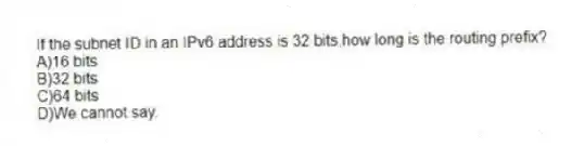 If the subnet ID in an IPv6 address is 32 bits,how long is the routing prefix?
A)16 bits
B)32 bits
C)64 bits
D)We cannot say.