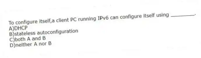 To configure itself,a client PC running IPv6 can configure itself using ________.
A)DHCP
B)stateless autoconfiguration
C)both A and B
D)neither A nor B