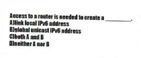 Access to a router is needed to create a ________.
A)link local IPv6 address
B)global unicast IPv6 address
C)both A and B
D)neither A nor B