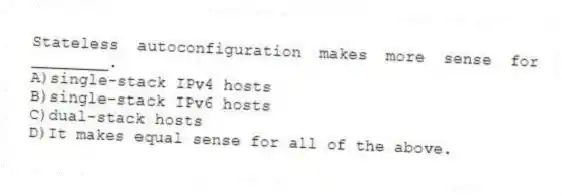 Stateless autoconfiguration makes more sense for ________.
A)single-stack IPv4 hosts
B)single-stack IPv6 hosts
C)dual-stack hosts
D)It makes equal sense for all of the above.