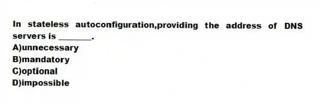 In stateless autoconfiguration,providing the address of DNS servers is ________.
A)unnecessary
B)mandatory
C)optional
D)impossible