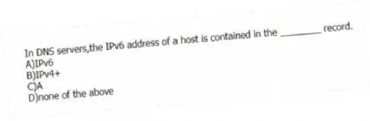 In DNS servers,the IPv6 address of a host is contained in the ________ record.
A)IPv6
B)IPv4+
C)A
D)none of the above