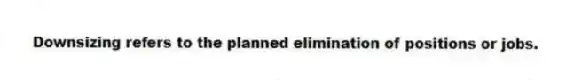 Downsizing refers to the planned elimination of positions or jobs.