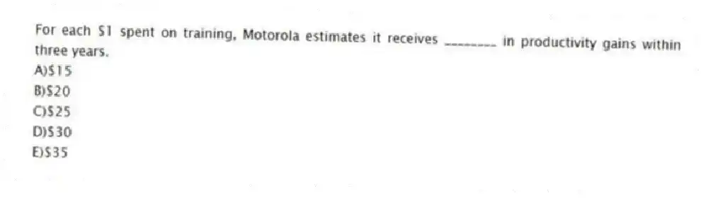 For each $1 spent on training, Motorola estimates it receives ________ in productivity gains within three years.
A)$15
B)$20
C)$25
D)$30
E)$35