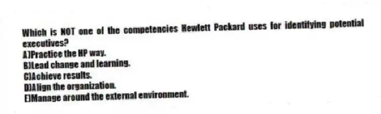 Which is NOT one of the competencies Hewlett Packard uses for identifying potential executives?
A)Practice the HP way.
B)Lead change and learning.
C)Achieve results.
D)Align the organization.
E)Manage around the external environment.
