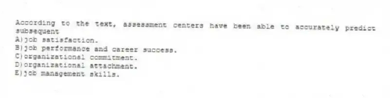According to the text, assessment centers have been able to accurately predict subsequent
A)job satisfaction.
B)job performance and career success.
C)organizational commitment.
D)organizational attachment.
E)job management skills.