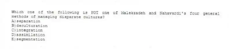 Which one of the following is NOT one of Malekzadeh and Nahavardi's four general methods of managing disparate cultures?
A)separation
B)deculturation
C)integration
D)assimilation
E)segmentation