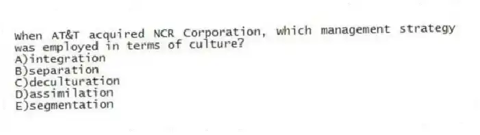 When AT&T acquired NCR Corporation, which management strategy was employed in terms of culture?
A)integration
B)separation
C)deculturation
D)assimilation
E)segmentation