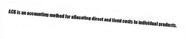 ACB is an accounting method for allocating direct and fixed costs to individual products.