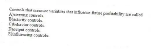 Controls that measure variables that influence future profitability are called
A)steering controls.
B)activity controls.
C)behavior controls.
D)output controls.
E)influencing controls.