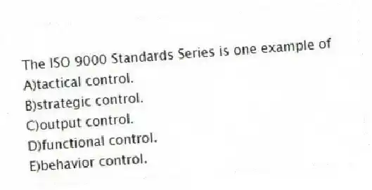 The ISO 9000 Standards Series is one example of
A)tactical control.
B)strategic control.
C)output control.
D)functional control.
E)behavior control.