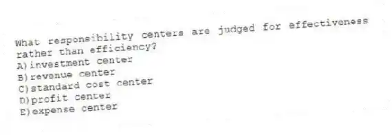 What responsibility centers are judged for effectiveness rather than efficiency?
A)investment center
B)revenue center
C)standard cost center
D)profit center
E)expense center