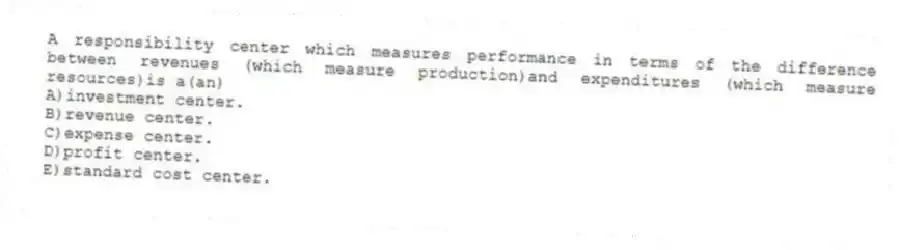 A responsibility center which measures performance in terms of the difference between revenues (which measure production)and expenditures (which measure resources)is a(an)
A)investment center.
B)revenue center.
C)expense center.
D)profit center.
E)standard cost center.