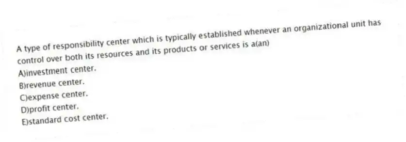 A type of responsibility center which is typically established whenever an organizational unit has control over both its resources and its products or services is a(an)
A)investment center.
B)revenue center.
C)expense center.
D)profit center.
E)standard cost center.
