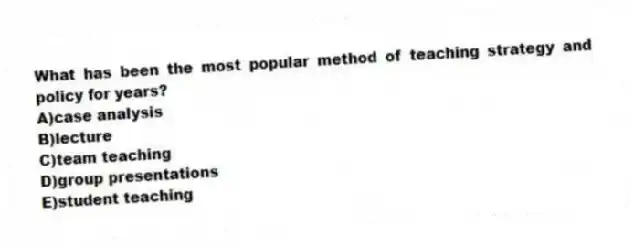 What has been the most popular method of teaching strategy and policy for years?
A)case analysis
B)lecture
C)team teaching
D)group presentations
E)student teaching