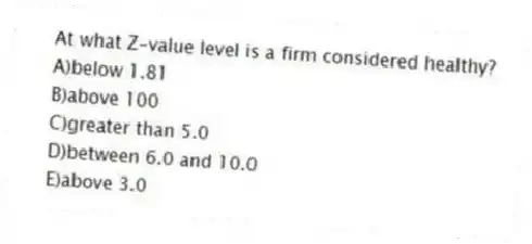 At what Z-value level is a firm considered healthy?
A)below 1.81
B)above 100
C)greater than 5.0
D)between 6.0 and 10.0
E)above 3.0