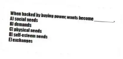 When backed by buying power, wants become ________.
A) social needs
B) demands
C) physical needs
D) self-esteem needs
E) exchanges