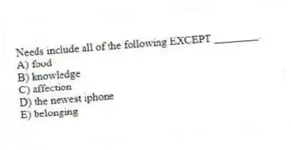Needs include all of the following EXCEPT ________.
A) food
B) knowledge
C) affection
D) the newest iphone
E) belonging