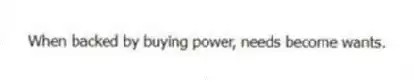 When backed by buying power, needs become wants.