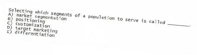 Selecting which segments of a population to serve is called ________.
A) market segmentation
B) positioning
C) customization
D) target marketing
E) differentiation