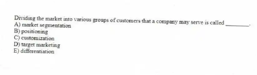 Dividing the market into various groups of customers that a company may serve is called ________.
A) market segmentation
B) positioning
C) customization
D) target marketing
E) differentiation