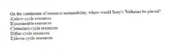 On the continuum of resource sustainability, where would Sony's Walkman be placed?
A)slow-cycle resources
B)sustainable resources
C)standard-cycle resources
D)fast-cycle resources
E)down-cycle resources