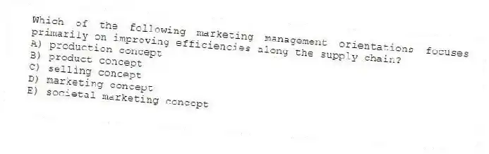 Which of the following marketing management orientations focuses primarily on improving efficiencies along the supply chain?
A) production concept
B) product concept
C) selling concept
D) marketing concept
E) societal marketing concept