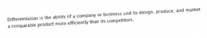 Differentiation is the ability of a company or business unit to design, produce, and market a comparable product more efficiently than its competitors.