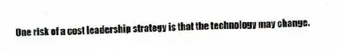 One risk of a cost leadership strategy is that the technology may change.