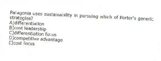 Patagonia uses sustainability in pursuing which of Porter's generic strategies?
A)differentiation
B)cost leadership
C)differentiation focus
D)competitive advantage
E)cost focus