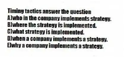 Timing tactics answer the question
A)who in the company implements strategy.
B)where the strategy is implemented.
C)what strategy is implemented.
D)when a company implements a strategy.
E)why a company implements a strategy.