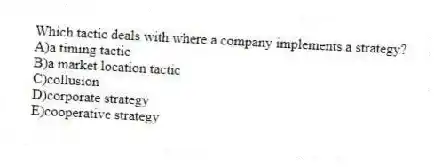 Which tactic deals with where a company implements a strategy?
A)a timing tactic
B)a market location tactic
C)collusion
D)corporate strategy
E)cooperative strategy