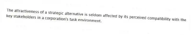 The attractiveness of a strategic alternative is seldom affected by its perceived compatibility with the key stakeholders in a corporation's task environment.