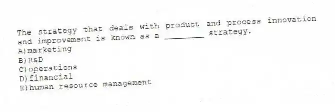 The strategy that deals with product and process innovation and improvement is known as a ________ strategy.
A)marketing
B)R&D
C)operations
D)financial
E)human resource management