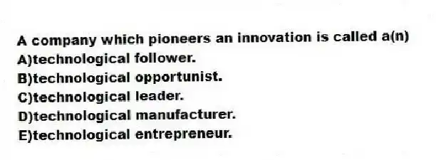 A company which pioneers an innovation is called a(n)
A)technological follower.
B)technological opportunist.
C)technological leader.
D)technological manufacturer.
E)technological entrepreneur.