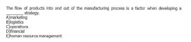 The flow of products into and out of the manufacturing process is a factor when developing a ________ strategy.
A)marketing
B)logistics
C)operations
D)financial
E)human resource management